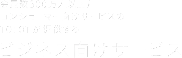 会員数300万人以上！コンシューマー向けサービスのTOLOTが提供するビジネス向けサービス