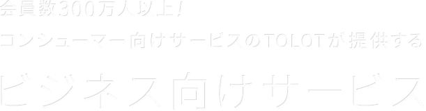 会員数300万人以上!コンシューマー向けサービスのTOLOTが提供するビジネス向けサービス